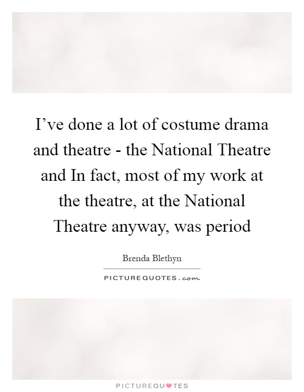 I've done a lot of costume drama and theatre - the National Theatre and In fact, most of my work at the theatre, at the National Theatre anyway, was period Picture Quote #1