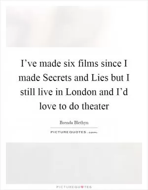 I’ve made six films since I made Secrets and Lies but I still live in London and I’d love to do theater Picture Quote #1