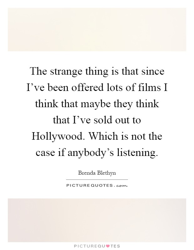 The strange thing is that since I've been offered lots of films I think that maybe they think that I've sold out to Hollywood. Which is not the case if anybody's listening Picture Quote #1