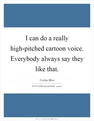 I can do a really high-pitched cartoon voice. Everybody always say they like that Picture Quote #1