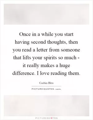 Once in a while you start having second thoughts, then you read a letter from someone that lifts your spirits so much - it really makes a huge difference. I love reading them Picture Quote #1
