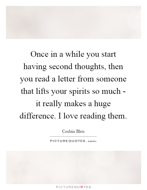 Once in a while you start having second thoughts, then you read a letter from someone that lifts your spirits so much - it really makes a huge difference. I love reading them Picture Quote #1