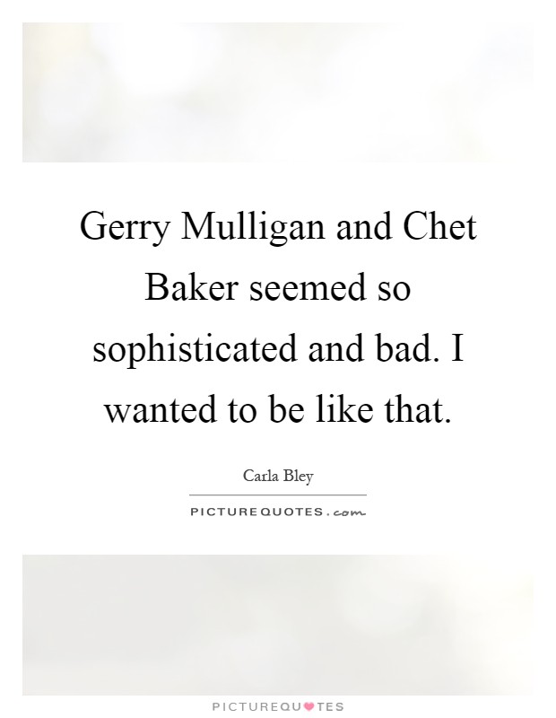 Gerry Mulligan and Chet Baker seemed so sophisticated and bad. I wanted to be like that Picture Quote #1