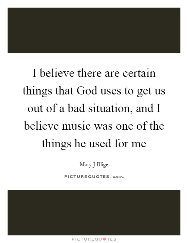 I believe there are certain things that God uses to get us out of a bad situation, and I believe music was one of the things he used for me Picture Quote #1