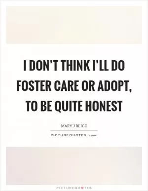 I don’t think I’ll do foster care or adopt, to be quite honest Picture Quote #1