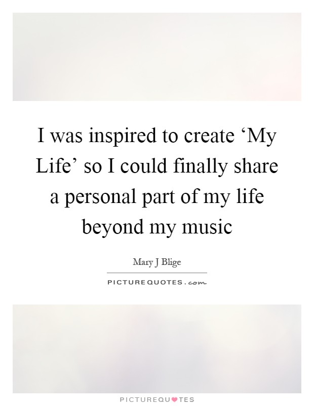 I was inspired to create ‘My Life' so I could finally share a personal part of my life beyond my music Picture Quote #1
