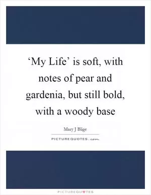 ‘My Life’ is soft, with notes of pear and gardenia, but still bold, with a woody base Picture Quote #1
