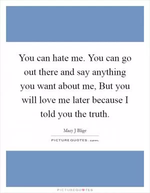 You can hate me. You can go out there and say anything you want about me, But you will love me later because I told you the truth Picture Quote #1