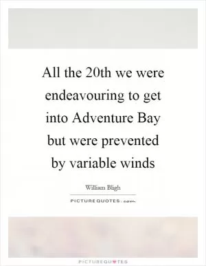 All the 20th we were endeavouring to get into Adventure Bay but were prevented by variable winds Picture Quote #1