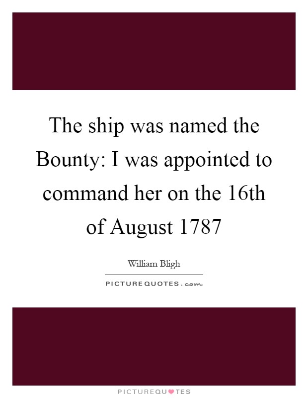 The ship was named the Bounty: I was appointed to command her on the 16th of August 1787 Picture Quote #1
