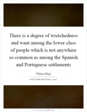 There is a degree of wretchedness and want among the lower class of people which is not anywhere so common as among the Spanish and Portuguese settlements Picture Quote #1