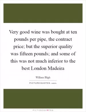 Very good wine was bought at ten pounds per pipe, the contract price; but the superior quality was fifteen pounds; and some of this was not much inferior to the best London Madeira Picture Quote #1