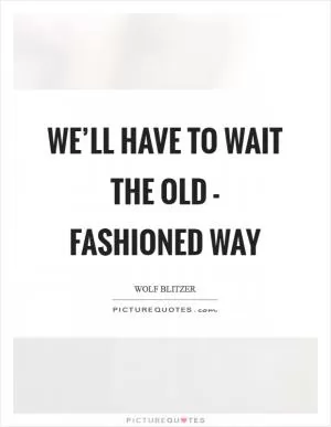 We’ll have to wait the old - fashioned way Picture Quote #1