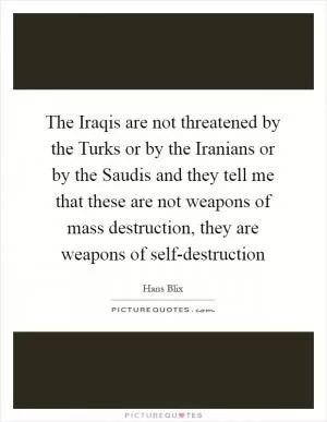 The Iraqis are not threatened by the Turks or by the Iranians or by the Saudis and they tell me that these are not weapons of mass destruction, they are weapons of self-destruction Picture Quote #1