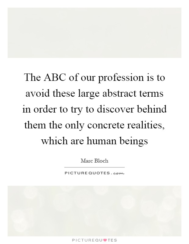 The ABC of our profession is to avoid these large abstract terms in order to try to discover behind them the only concrete realities, which are human beings Picture Quote #1