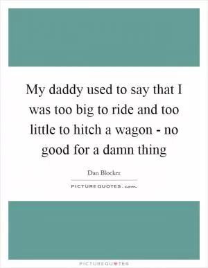 My daddy used to say that I was too big to ride and too little to hitch a wagon - no good for a damn thing Picture Quote #1