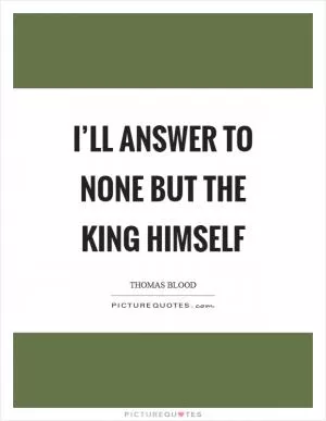 I’ll answer to none but the King himself Picture Quote #1