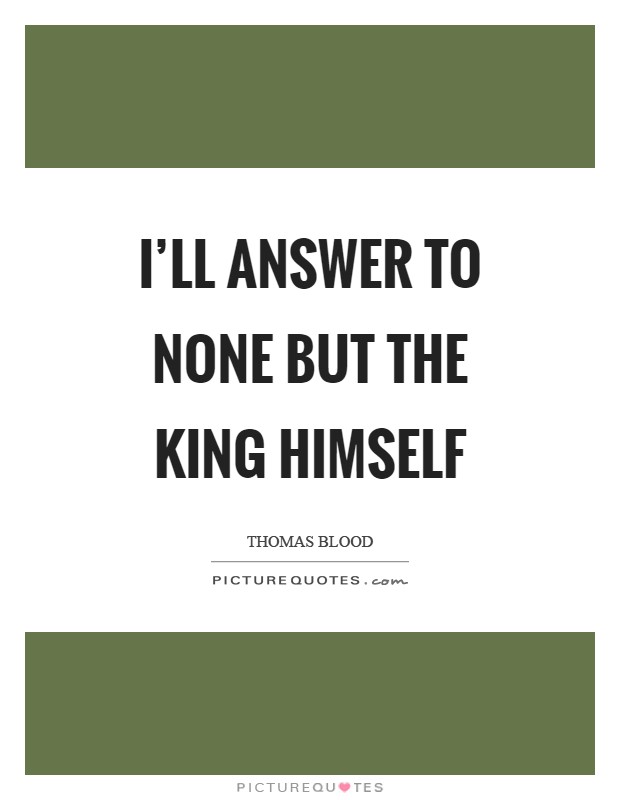 I'll answer to none but the King himself Picture Quote #1