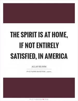 The spirit is at home, if not entirely satisfied, in America Picture Quote #1
