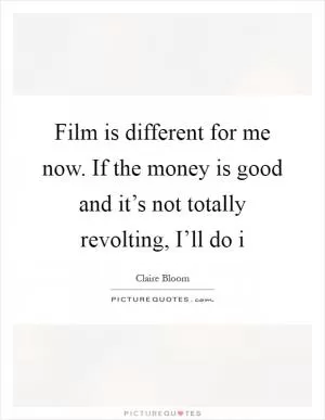 Film is different for me now. If the money is good and it’s not totally revolting, I’ll do i Picture Quote #1