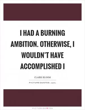 I had a burning ambition. Otherwise, I wouldn’t have accomplished i Picture Quote #1