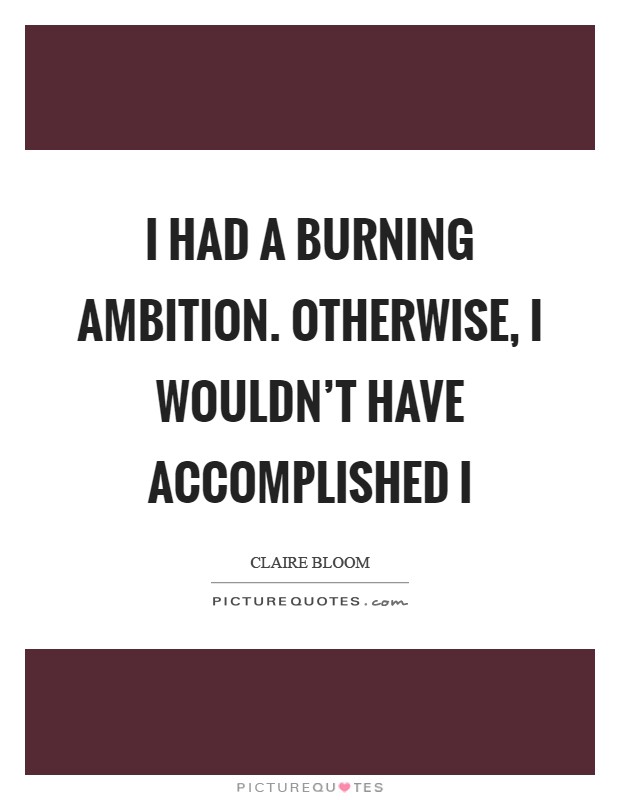 I had a burning ambition. Otherwise, I wouldn't have accomplished i Picture Quote #1