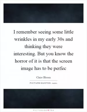 I remember seeing some little wrinkles in my early 30s and thinking they were interesting. But you know the horror of it is that the screen image has to be perfec Picture Quote #1
