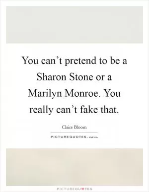You can’t pretend to be a Sharon Stone or a Marilyn Monroe. You really can’t fake that Picture Quote #1
