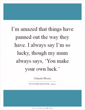 I’m amazed that things have panned out the way they have. I always say I’m so lucky, though my mum always says, ‘You make your own luck.’ Picture Quote #1