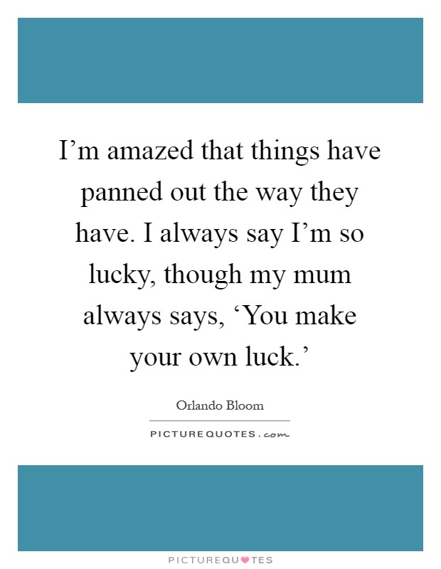 I'm amazed that things have panned out the way they have. I always say I'm so lucky, though my mum always says, ‘You make your own luck.' Picture Quote #1