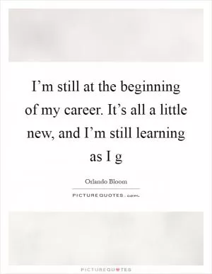 I’m still at the beginning of my career. It’s all a little new, and I’m still learning as I g Picture Quote #1