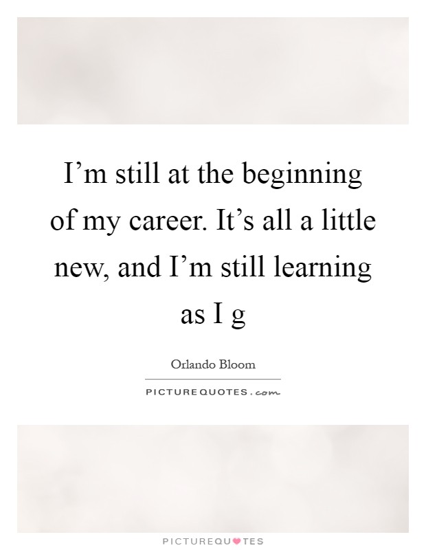 I'm still at the beginning of my career. It's all a little new, and I'm still learning as I g Picture Quote #1