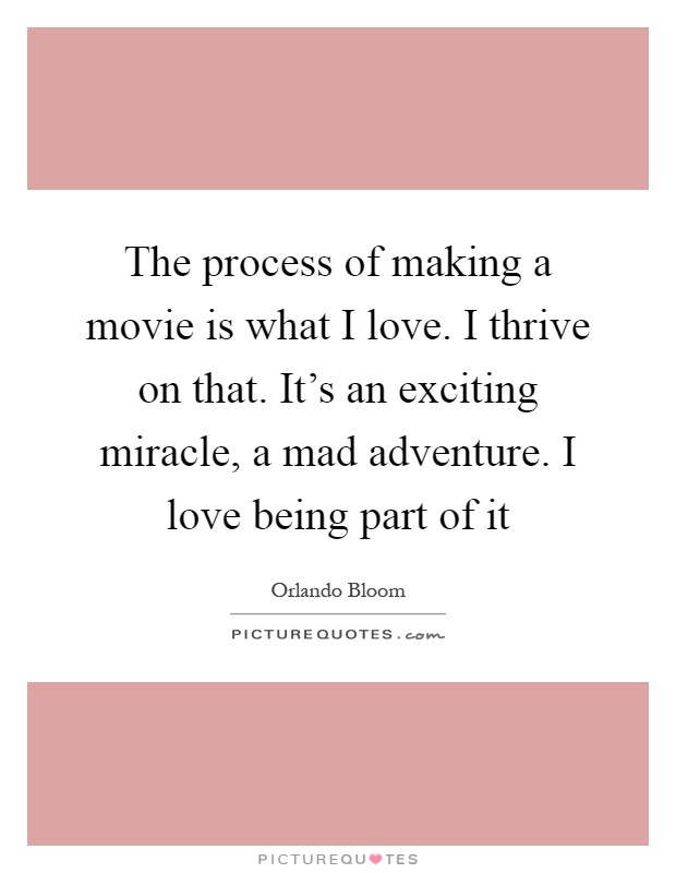 The process of making a movie is what I love. I thrive on that. It's an exciting miracle, a mad adventure. I love being part of it Picture Quote #1