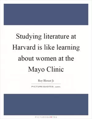 Studying literature at Harvard is like learning about women at the Mayo Clinic Picture Quote #1