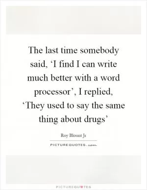 The last time somebody said, ‘I find I can write much better with a word processor’, I replied, ‘They used to say the same thing about drugs’ Picture Quote #1