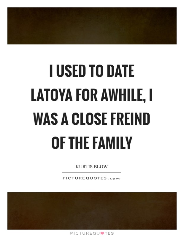 I used to date Latoya for awhile, I was a close freind of the family Picture Quote #1
