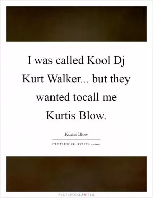 I was called Kool Dj Kurt Walker... but they wanted tocall me Kurtis Blow Picture Quote #1