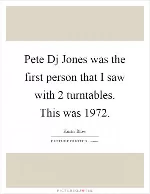 Pete Dj Jones was the first person that I saw with 2 turntables. This was 1972 Picture Quote #1