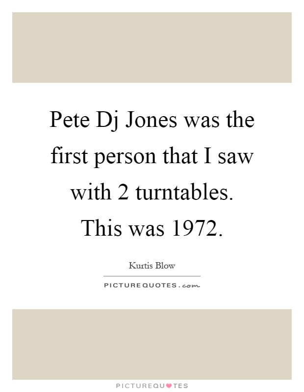 Pete Dj Jones was the first person that I saw with 2 turntables. This was 1972 Picture Quote #1