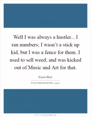 Well I was always a hustler... I ran numbers; I wasn’t a stick up kid, but I was a fence for them. I used to sell weed; and was kicked out of Music and Art for that Picture Quote #1