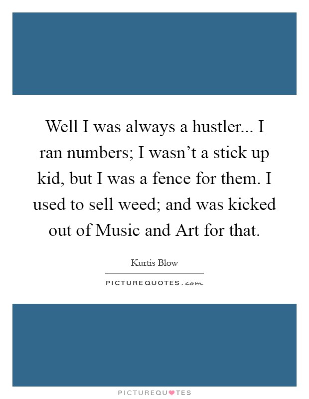 Well I was always a hustler... I ran numbers; I wasn't a stick up kid, but I was a fence for them. I used to sell weed; and was kicked out of Music and Art for that Picture Quote #1
