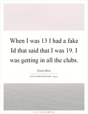 When I was 13 I had a fake Id that said that I was 19. I was getting in all the clubs Picture Quote #1