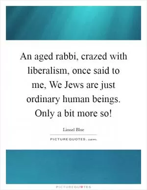 An aged rabbi, crazed with liberalism, once said to me, We Jews are just ordinary human beings. Only a bit more so! Picture Quote #1
