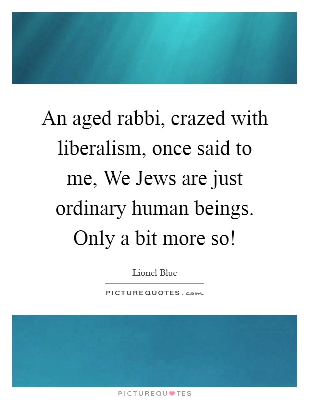 An aged rabbi, crazed with liberalism, once said to me, We Jews are just ordinary human beings. Only a bit more so! Picture Quote #1