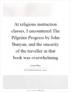 At religious instruction classes, I encountered The Pilgrims Progress by John Bunyan, and the sincerity of the traveller in that book was overwhelming Picture Quote #1