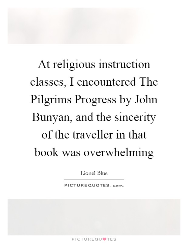 At religious instruction classes, I encountered The Pilgrims Progress by John Bunyan, and the sincerity of the traveller in that book was overwhelming Picture Quote #1