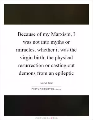 Because of my Marxism, I was not into myths or miracles, whether it was the virgin birth, the physical resurrection or casting out demons from an epileptic Picture Quote #1