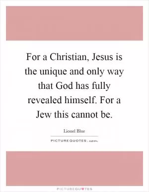 For a Christian, Jesus is the unique and only way that God has fully revealed himself. For a Jew this cannot be Picture Quote #1