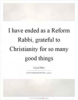 I have ended as a Reform Rabbi, grateful to Christianity for so many good things Picture Quote #1
