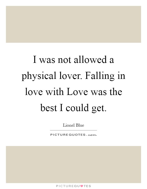 I was not allowed a physical lover. Falling in love with Love was the best I could get Picture Quote #1